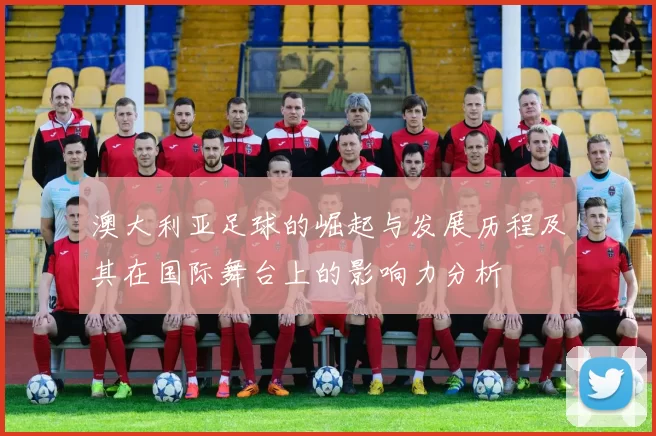 澳大利亚足球的崛起与发展历程及其在国际舞台上的影响力分析