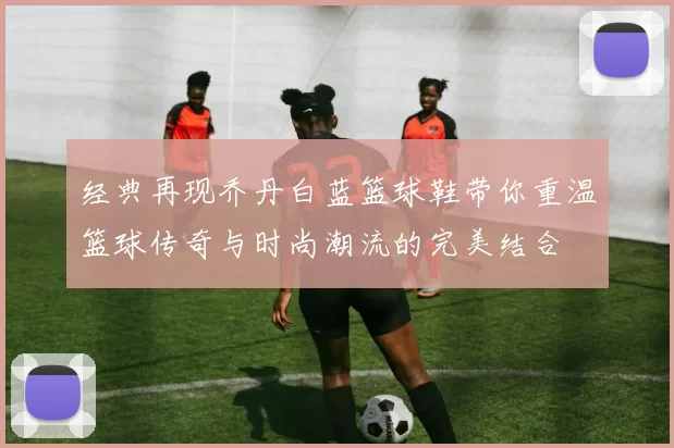 经典再现乔丹白蓝篮球鞋带你重温篮球传奇与时尚潮流的完美结合