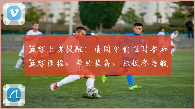 篮球上课提醒：请同学们准时参加篮球课程，带好装备，积极参与锻炼和学习
