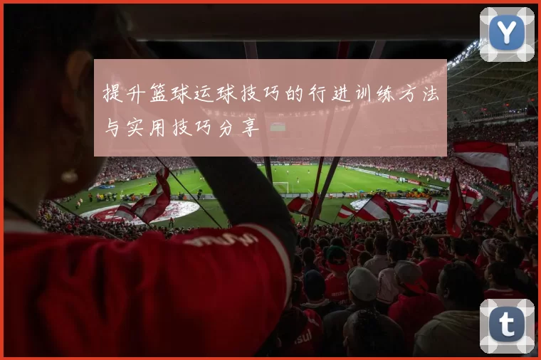 提升篮球运球技巧的行进训练方法与实用技巧分享