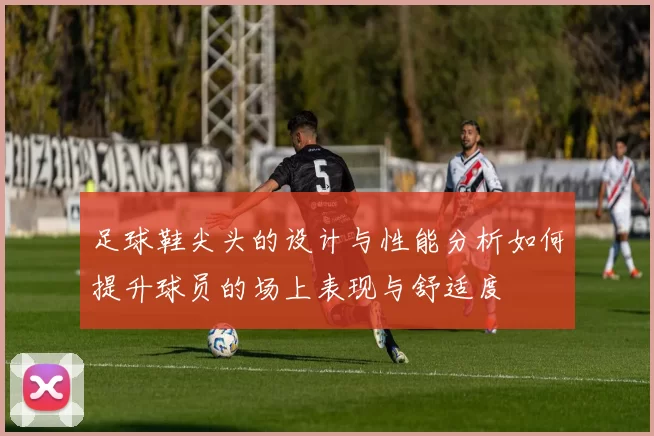 足球鞋尖头的设计与性能分析如何提升球员的场上表现与舒适度