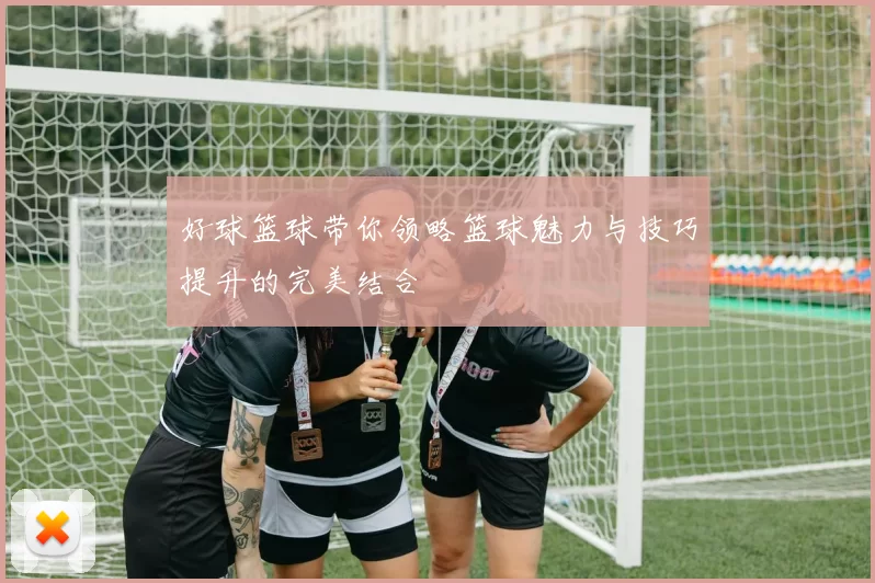 好球篮球带你领略篮球魅力与技巧提升的完美结合
