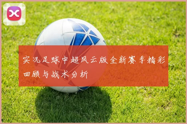 实况足球中超风云版全新赛季精彩回顾与战术分析