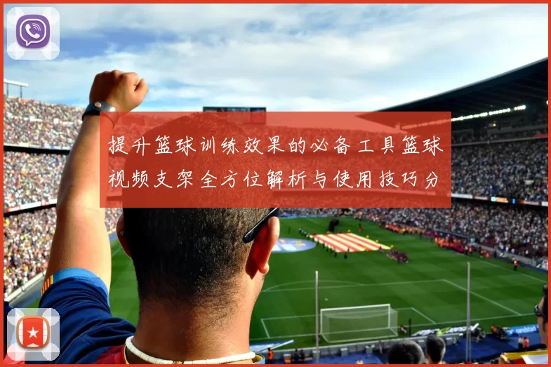 提升篮球训练效果的必备工具篮球视频支架全方位解析与使用技巧分享