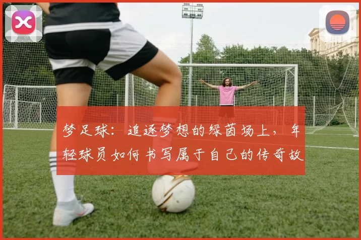 梦足球：追逐梦想的绿茵场上，年轻球员如何书写属于自己的传奇故事