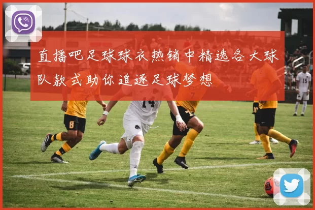 直播吧足球球衣热销中精选各大球队款式助你追逐足球梦想